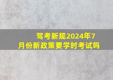 驾考新规2024年7月份新政策要学时考试吗