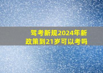 驾考新规2024年新政策到21岁可以考吗