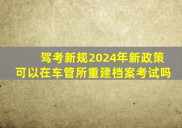 驾考新规2024年新政策可以在车管所重建档案考试吗