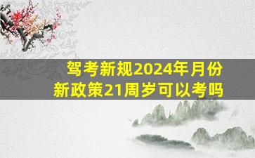 驾考新规2024年月份新政策21周岁可以考吗