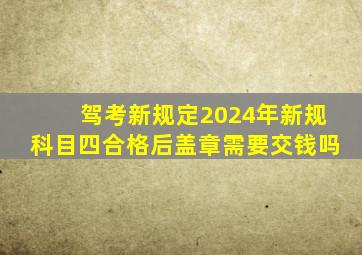 驾考新规定2024年新规科目四合格后盖章需要交钱吗