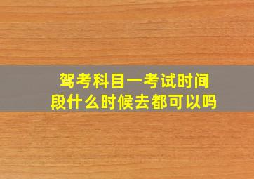 驾考科目一考试时间段什么时候去都可以吗