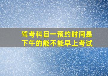 驾考科目一预约时间是下午的能不能早上考试