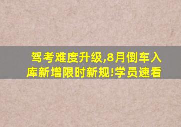 驾考难度升级,8月倒车入库新增限时新规!学员速看