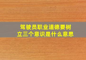 驾驶员职业道德要树立三个意识是什么意思