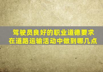 驾驶员良好的职业道德要求在道路运输活动中做到哪几点