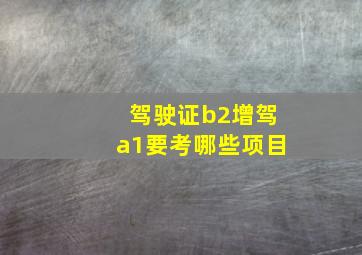 驾驶证b2增驾a1要考哪些项目