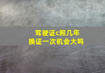 驾驶证c照几年换证一次机会大吗