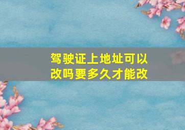 驾驶证上地址可以改吗要多久才能改