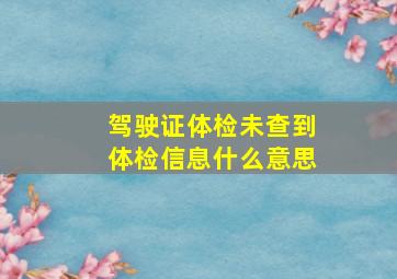 驾驶证体检未查到体检信息什么意思