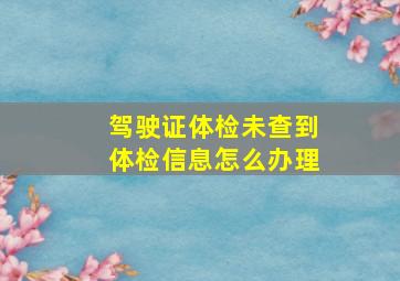 驾驶证体检未查到体检信息怎么办理