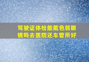 驾驶证体检能戴色弱眼镜吗去医院还车管所好