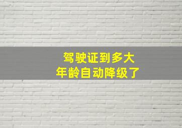 驾驶证到多大年龄自动降级了