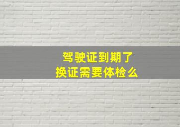 驾驶证到期了换证需要体检么