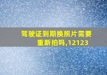 驾驶证到期换照片需要重新拍吗,12123