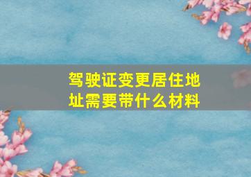 驾驶证变更居住地址需要带什么材料