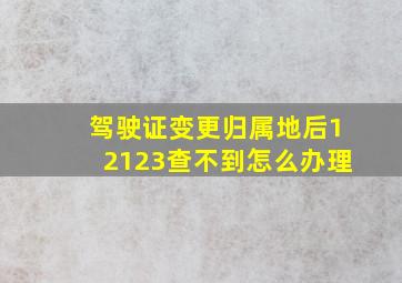 驾驶证变更归属地后12123查不到怎么办理