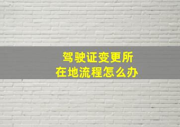 驾驶证变更所在地流程怎么办