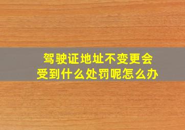 驾驶证地址不变更会受到什么处罚呢怎么办