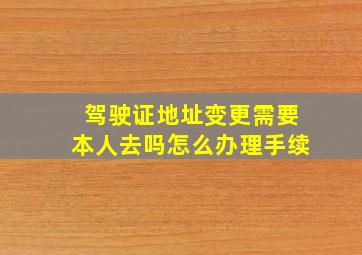 驾驶证地址变更需要本人去吗怎么办理手续