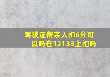 驾驶证帮亲人扣6分可以吗在12133上扣吗