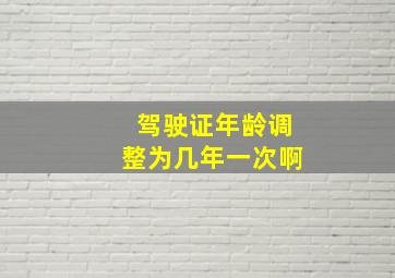 驾驶证年龄调整为几年一次啊