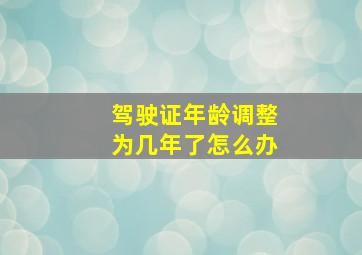 驾驶证年龄调整为几年了怎么办