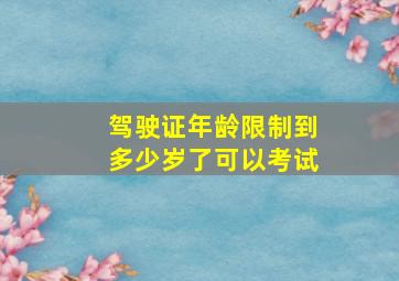 驾驶证年龄限制到多少岁了可以考试