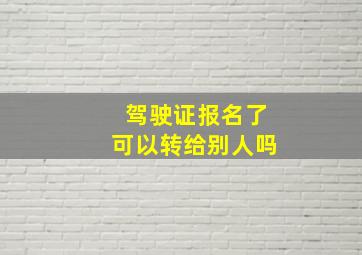 驾驶证报名了可以转给别人吗