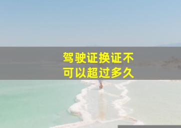 驾驶证换证不可以超过多久