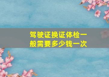 驾驶证换证体检一般需要多少钱一次