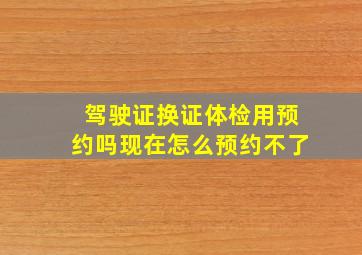 驾驶证换证体检用预约吗现在怎么预约不了