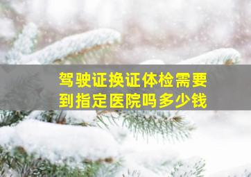 驾驶证换证体检需要到指定医院吗多少钱