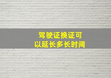 驾驶证换证可以延长多长时间