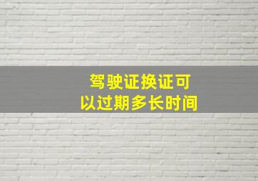 驾驶证换证可以过期多长时间