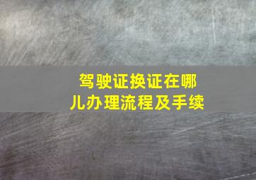 驾驶证换证在哪儿办理流程及手续