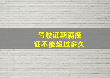 驾驶证期满换证不能超过多久