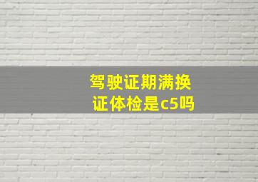 驾驶证期满换证体检是c5吗