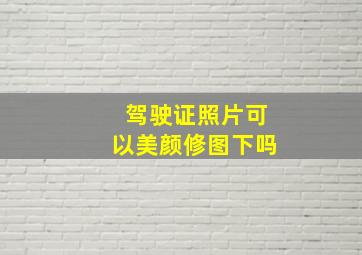 驾驶证照片可以美颜修图下吗