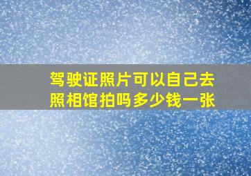 驾驶证照片可以自己去照相馆拍吗多少钱一张