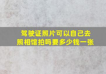 驾驶证照片可以自己去照相馆拍吗要多少钱一张