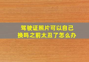 驾驶证照片可以自己换吗之前太丑了怎么办