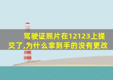 驾驶证照片在12123上提交了,为什么拿到手的没有更改