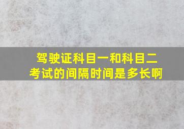 驾驶证科目一和科目二考试的间隔时间是多长啊