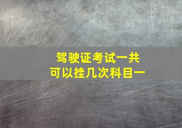 驾驶证考试一共可以挂几次科目一