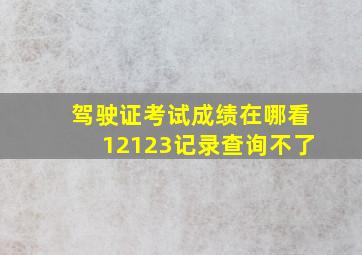 驾驶证考试成绩在哪看12123记录查询不了