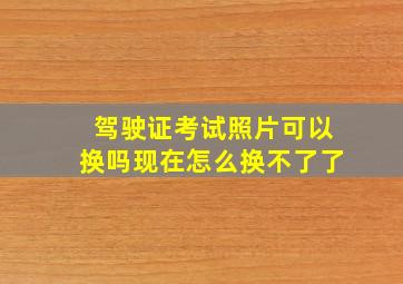 驾驶证考试照片可以换吗现在怎么换不了了