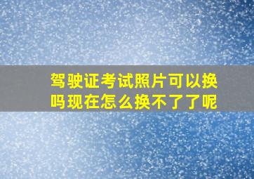 驾驶证考试照片可以换吗现在怎么换不了了呢