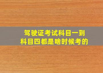 驾驶证考试科目一到科目四都是啥时候考的