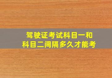 驾驶证考试科目一和科目二间隔多久才能考